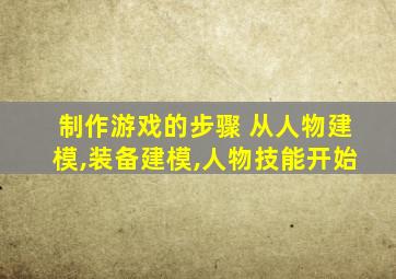 制作游戏的步骤 从人物建模,装备建模,人物技能开始